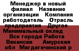 Менеджер в новый филиал › Название организации ­ Компания-работодатель › Отрасль предприятия ­ Другое › Минимальный оклад ­ 1 - Все города Работа » Вакансии   . Амурская обл.,Магдагачинский р-н